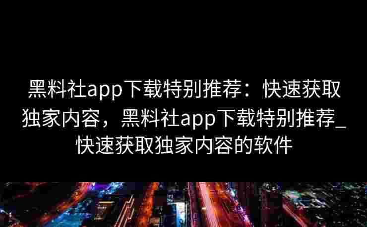 黑料社app下载特别推荐：快速获取独家内容，黑料社app下载特别推荐_快速获取独家内容的软件