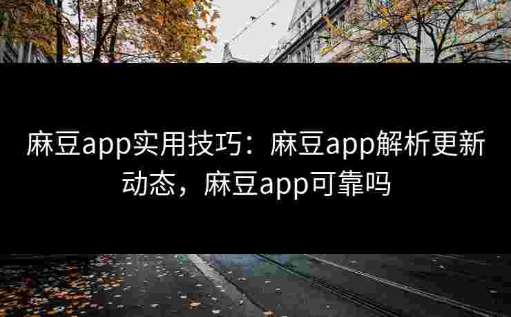 麻豆app实用技巧：麻豆app解析更新动态，麻豆app可靠吗