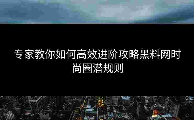 专家教你如何高效进阶攻略黑料网时尚圈潜规则