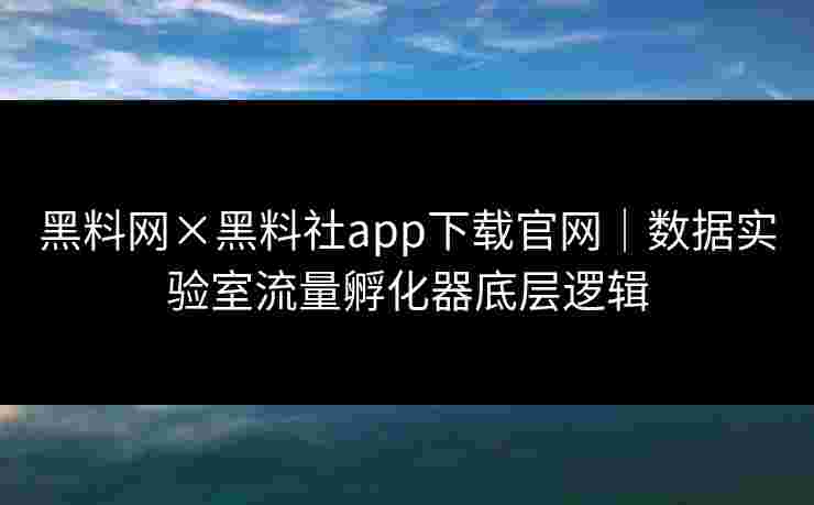 黑料网×黑料社app下载官网|数据实验室流量孵化器底层逻辑 黑料网×黑料社app下载官网|数据实验室流量孵化器底层逻辑