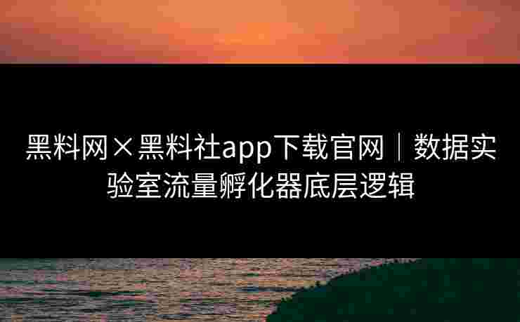 黑料网×黑料社app下载官网｜数据实验室流量孵化器底层逻辑