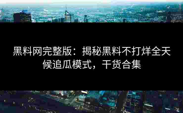 黑料网完整版：揭秘黑料不打烊全天候追瓜模式，干货合集