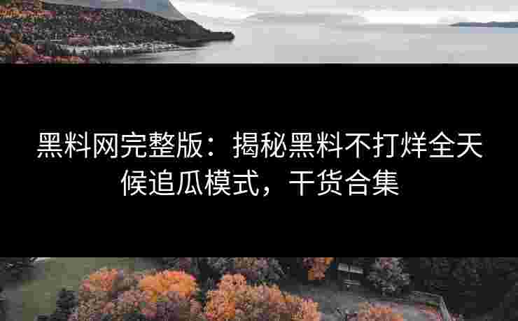 黑料网完整版:揭秘黑料不打烊全天候追瓜模式,干货合集 黑料网完整版:揭秘黑料不打烊全天候追瓜模式,干货合集