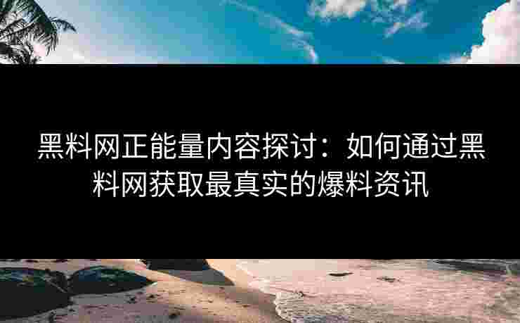 黑料网正能量内容探讨：如何通过黑料网获取最真实的爆料资讯