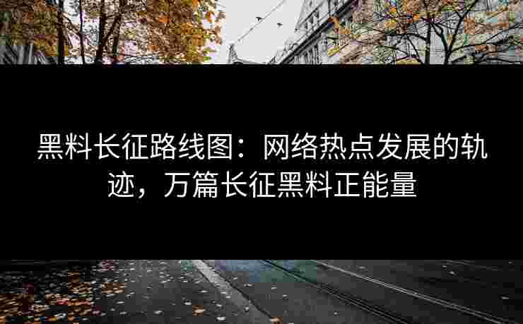 黑料长征路线图：网络热点发展的轨迹，万篇长征黑料正能量