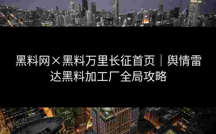 黑料网×黑料万里长征首页｜舆情雷达黑料加工厂全局攻略