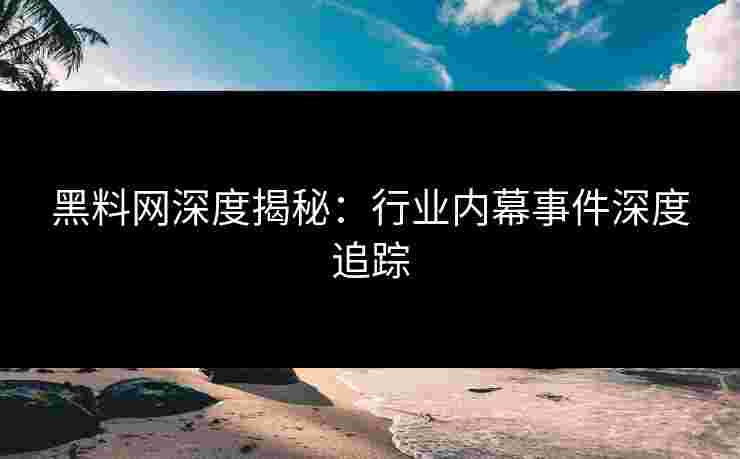 黑料网深度揭秘：行业内幕事件深度追踪