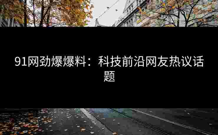 91网劲爆爆料：科技前沿网友热议话题