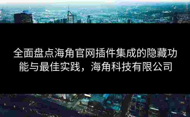 全面盘点海角官网插件集成的隐藏功能与最佳实践，海角科技有限公司