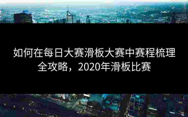 如何在每日大赛滑板大赛中赛程梳理全攻略，2020年滑板比赛