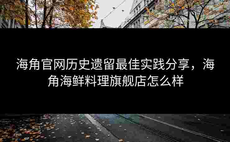 海角官网历史遗留最佳实践分享，海角海鲜料理旗舰店怎么样