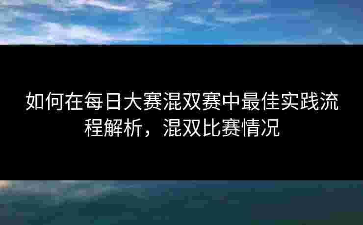 如何在每日大赛混双赛中最佳实践流程解析，混双比赛情况