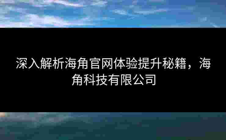 深入解析海角官网体验提升秘籍,海角科技有限公司 深入解析海角官网体验提升秘籍,海角科技有限公司