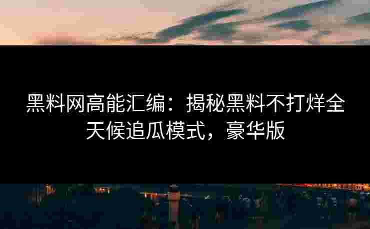 黑料网高能汇编：揭秘黑料不打烊全天候追瓜模式，豪华版