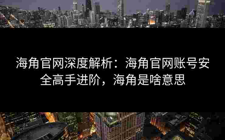 海角官网深度解析：海角官网账号安全高手进阶，海角是啥意思