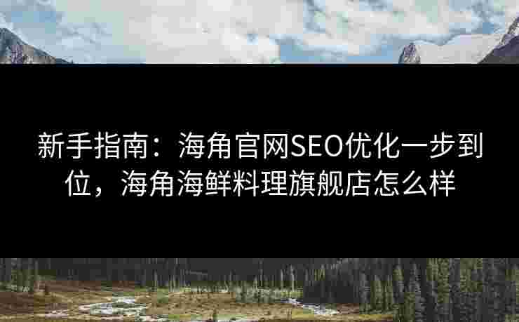新手指南：海角官网SEO优化一步到位，海角海鲜料理旗舰店怎么样