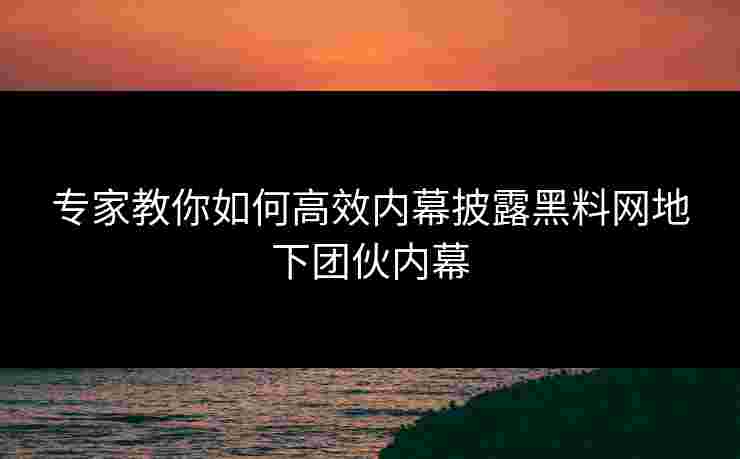 专家教你如何高效内幕披露黑料网地下团伙内幕