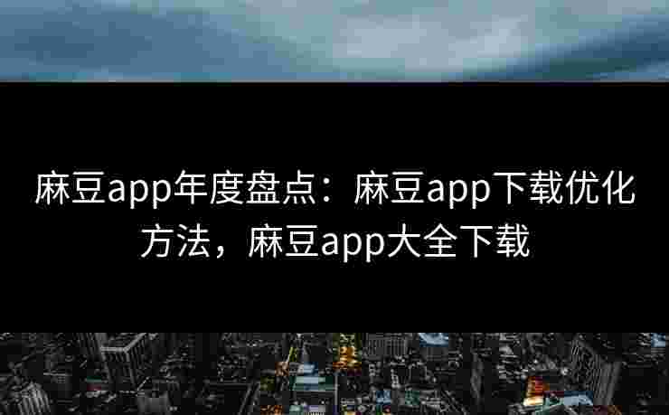 麻豆app年度盘点：麻豆app下载优化方法，麻豆app大全下载