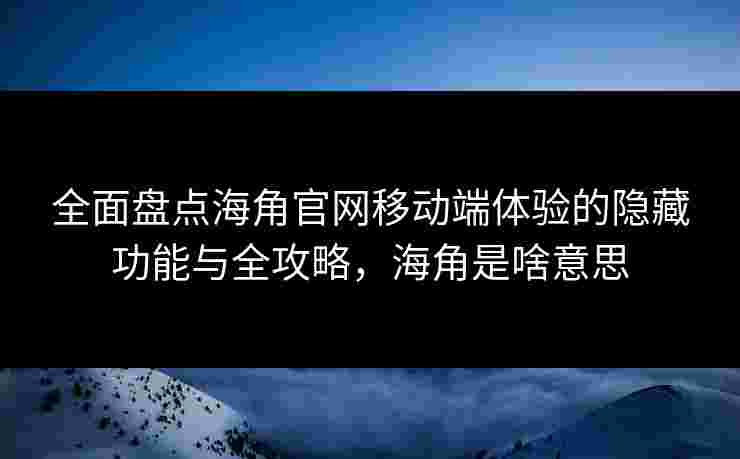 全面盘点海角官网移动端体验的隐藏功能与全攻略，海角是啥意思