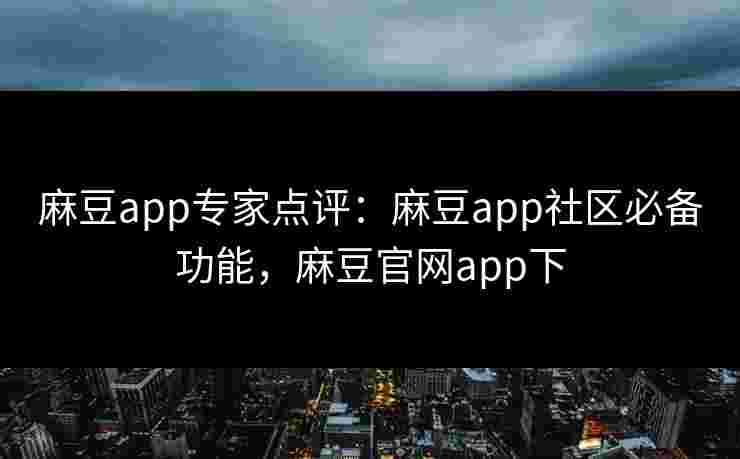 麻豆app专家点评：麻豆app社区必备功能，麻豆官网app下