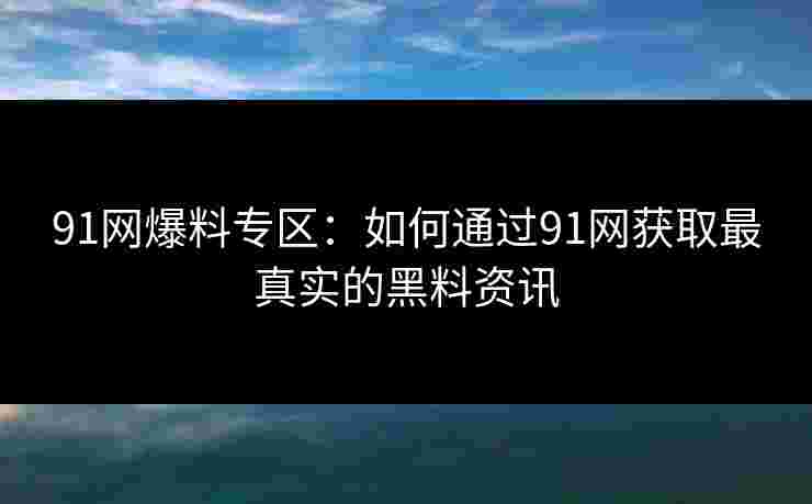 91网爆料专区：如何通过91网获取最真实的黑料资讯