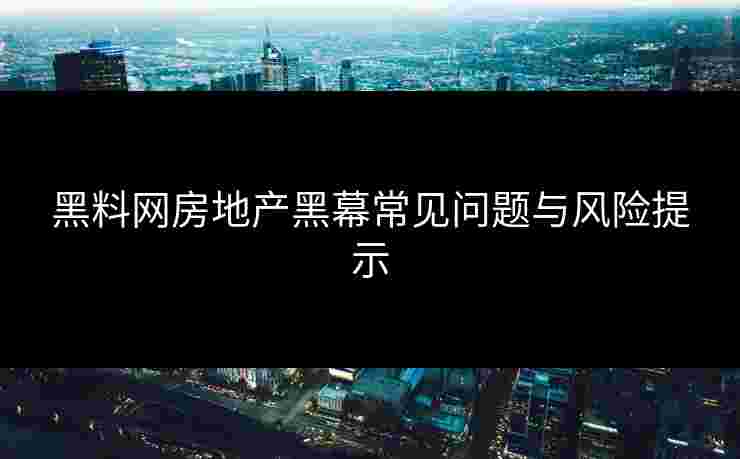 黑料网房地产黑幕常见问题与风险提示