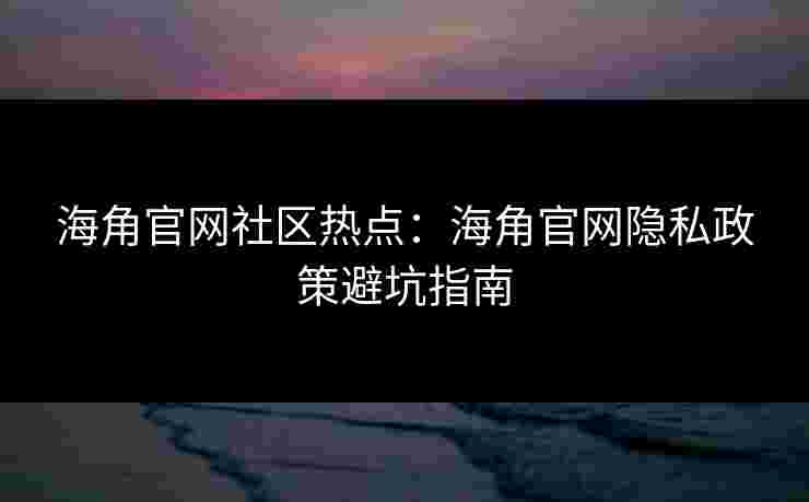 海角官网社区热点:海角官网隐私政策避坑指南 海角官网社区热点:海角官网隐私政策避坑指南