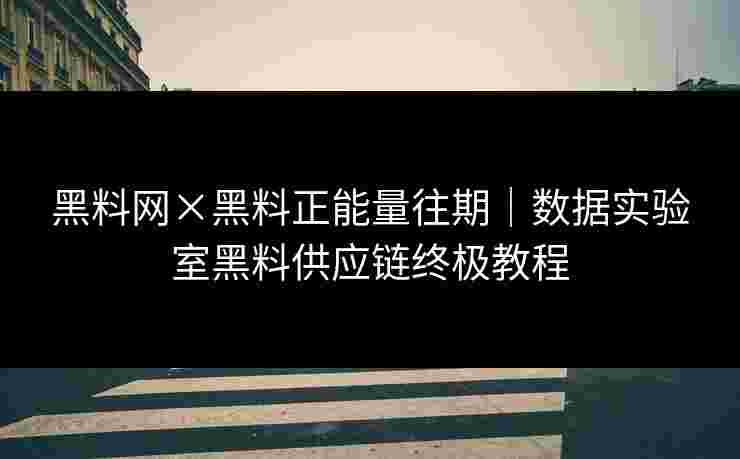 黑料网×黑料正能量往期｜数据实验室黑料供应链终极教程