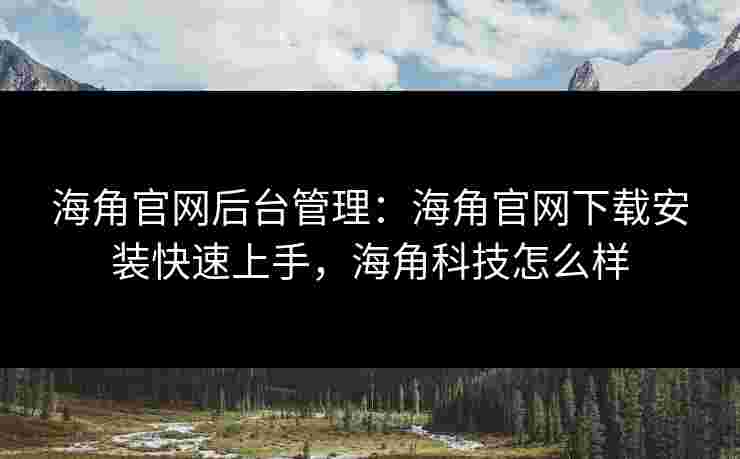 海角官网后台管理：海角官网下载安装快速上手，海角科技怎么样