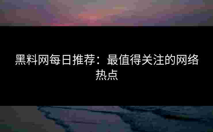 黑料网每日推荐:最值得关注的网络热点 黑料网每日推荐:最值得关注的网络热点