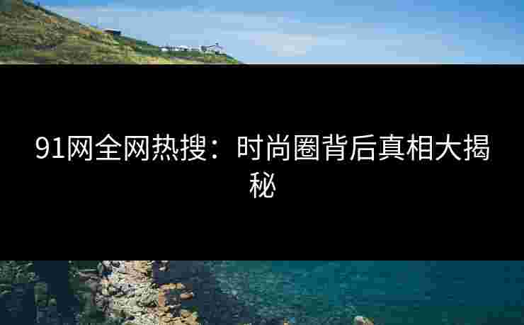 91网全网热搜：时尚圈背后真相大揭秘