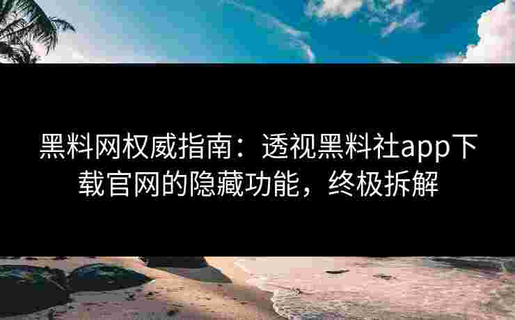 黑料网权威指南：透视黑料社app下载官网的隐藏功能，终极拆解