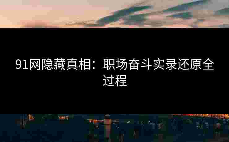 91网隐藏真相：职场奋斗实录还原全过程