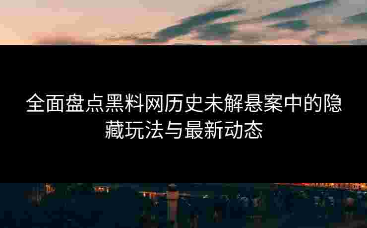 全面盘点黑料网历史未解悬案中的隐藏玩法与最新动态