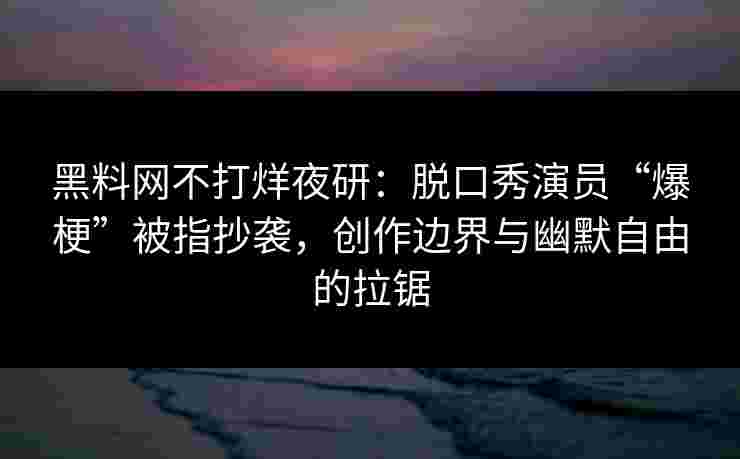 黑料网不打烊夜研：脱口秀演员“爆梗”被指抄袭，创作边界与幽默自由的拉锯