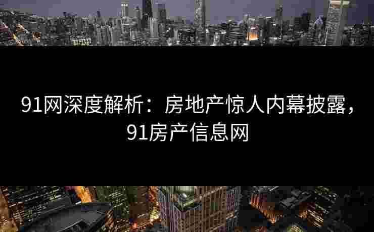 91网深度解析：房地产惊人内幕披露，91房产信息网
