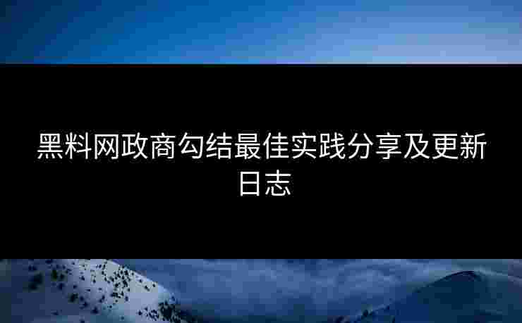 黑料网政商勾结最佳实践分享及更新日志