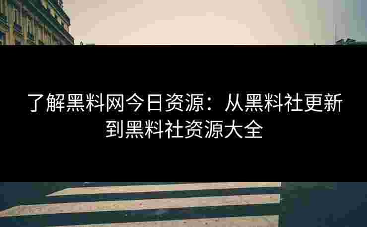 了解黑料网今日资源：从黑料社更新到黑料社资源大全
