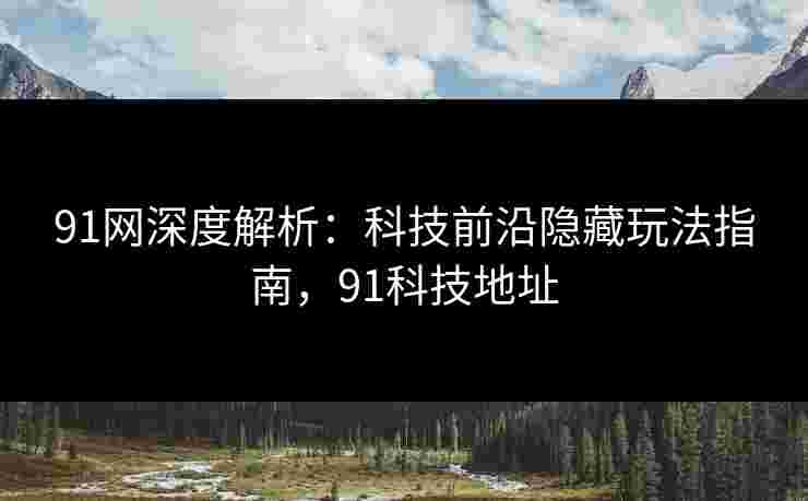 91网深度解析：科技前沿隐藏玩法指南，91科技地址