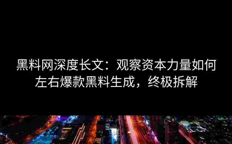 黑料网深度长文：观察资本力量如何左右爆款黑料生成，终极拆解