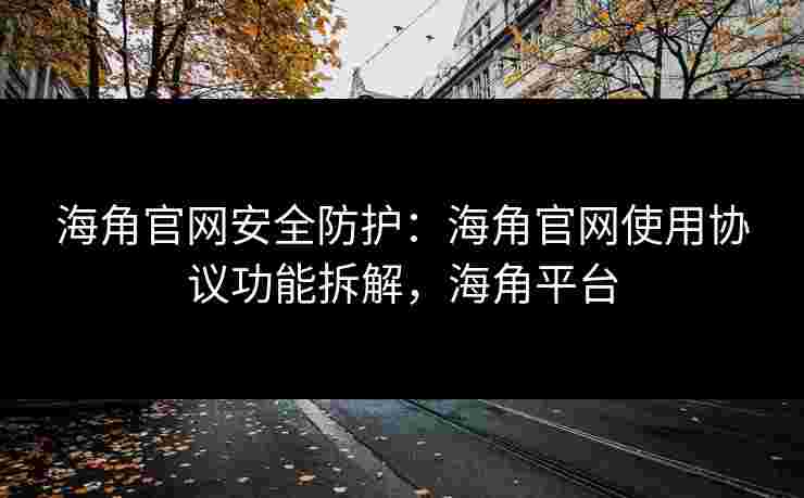 海角官网安全防护：海角官网使用协议功能拆解，海角平台