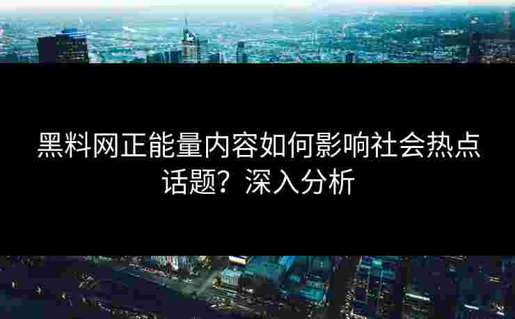 黑料网正能量内容如何影响社会热点话题？深入分析