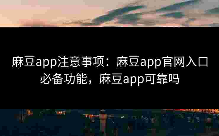 麻豆app注意事项：麻豆app官网入口必备功能，麻豆app可靠吗