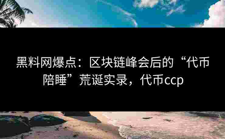 黑料网爆点：区块链峰会后的“代币陪睡”荒诞实录，代币ccp