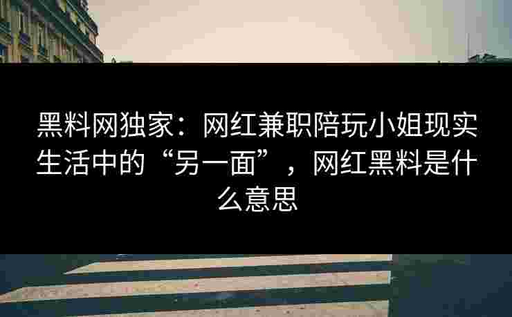 黑料网独家：网红兼职陪玩小姐现实生活中的“另一面”，网红黑料是什么意思