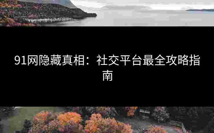 91网隐藏真相:社交平台最全攻略指南 91网隐藏真相:社交平台最全攻略指南