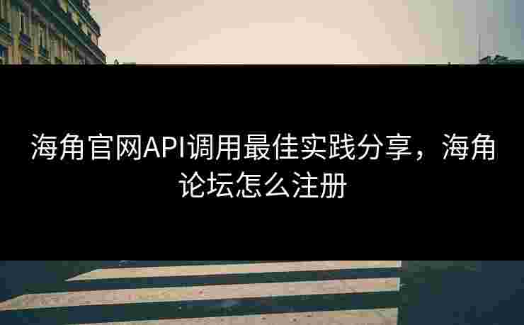 海角官网API调用最佳实践分享，海角论坛怎么注册