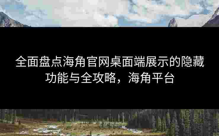 全面盘点海角官网桌面端展示的隐藏功能与全攻略，海角平台