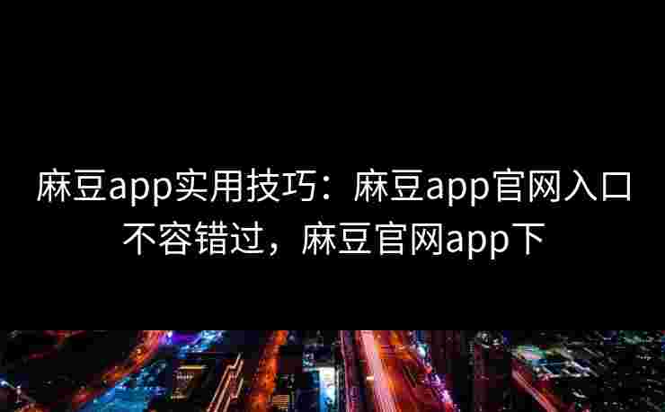 麻豆app实用技巧：麻豆app官网入口不容错过，麻豆官网app下