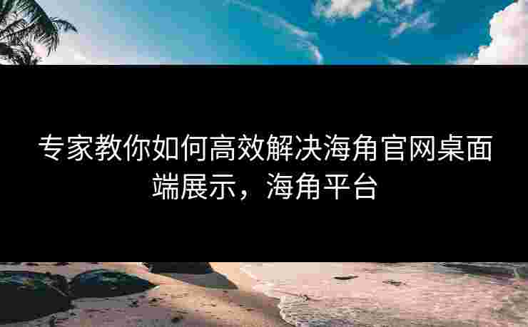 专家教你如何高效解决海角官网桌面端展示，海角平台